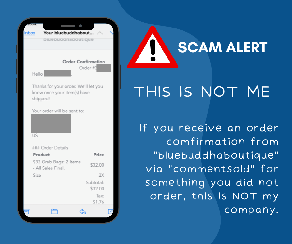 graphic that shows a cell phone on the left open to an email of an order confirmation. The text on the right reads: SCAM ALERT - THIS IS NOT ME If you receive an order confirmation from "bluebuddhaboutique" via "commentsold" for something you did not order, this is NOT my company